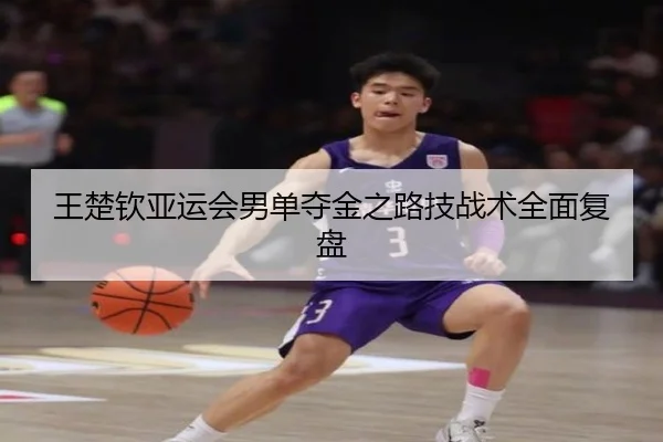 王楚钦亚运会男单夺金之路技战术全面复盘